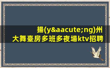 揚(yáng)州大舞臺房多班多夜場ktv招聘 實(shí)力團(tuán)隊(duì)誠信可靠